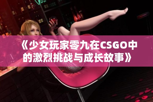 《少女玩家零九在CSGO中的激烈挑战与成长故事》 《少女玩家零九在CSGO中的激烈挑战与成长故事》