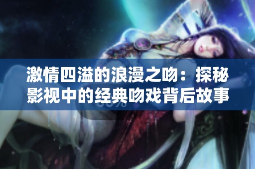 激情四溢的浪漫之吻：探秘影视中的经典吻戏背后故事