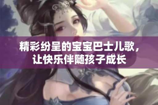 精彩纷呈的宝宝巴士儿歌，让快乐伴随孩子成长