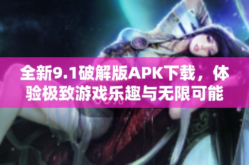全新9.1破解版APK下载，体验极致游戏乐趣与无限可能