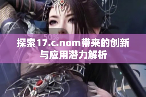 探索17.c.nom带来的创新与应用潜力解析