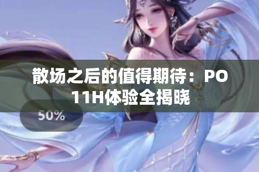 散场之后的值得期待：PO11H体验全揭晓