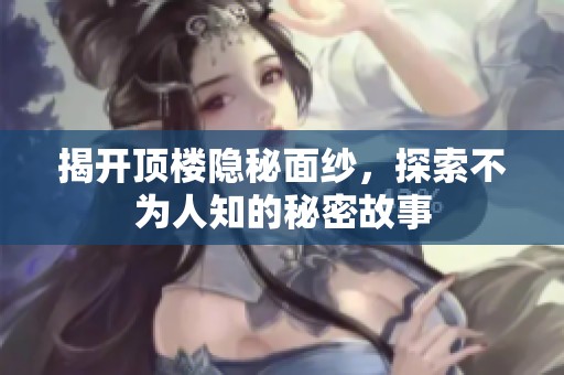揭开顶楼隐秘面纱，探索不为人知的秘密故事