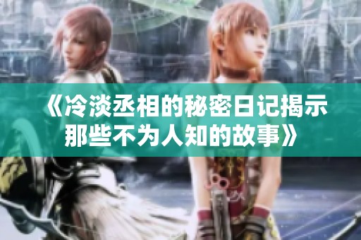 《冷淡丞相的秘密日记揭示那些不为人知的故事》