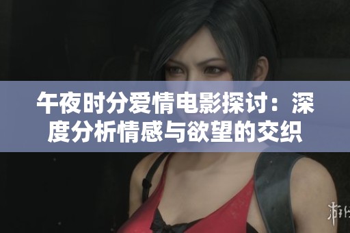 午夜时分爱情电影探讨：深度分析情感与欲望的交织