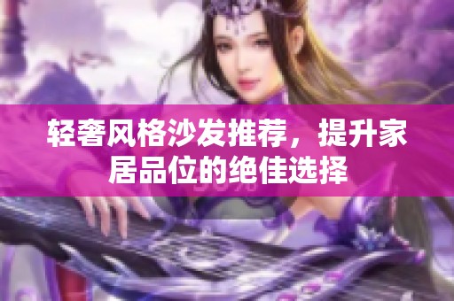 轻奢风格沙发推荐，提升家居品位的绝佳选择