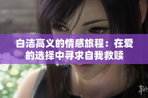 白洁高义的情感旅程：在爱的选择中寻求自我救赎