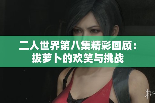 二人世界第八集精彩回顾：拔萝卜的欢笑与挑战