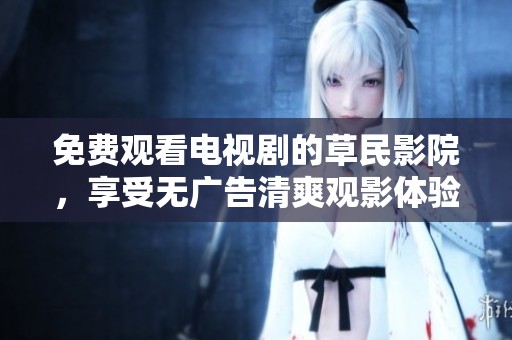 免费观看电视剧的草民影院，享受无广告清爽观影体验