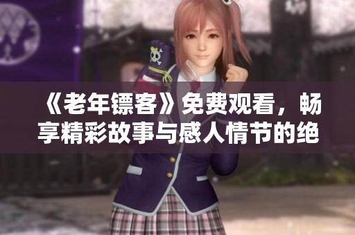 《老年镖客》免费观看，畅享精彩故事与感人情节的绝佳机会