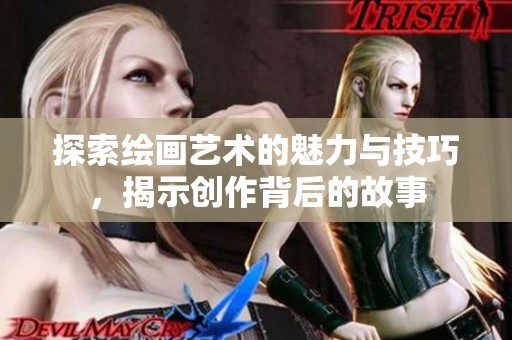 探索绘画艺术的魅力与技巧，揭示创作背后的故事
