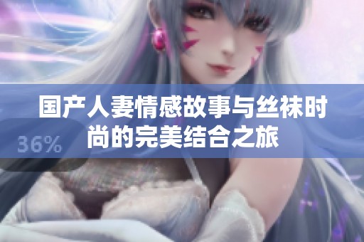 国产人妻情感故事与丝袜时尚的完美结合之旅