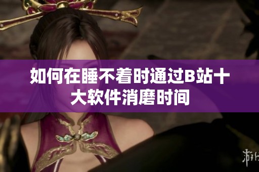 如何在睡不着时通过B站十大软件消磨时间