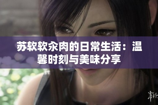 苏软软汆肉的日常生活：温馨时刻与美味分享