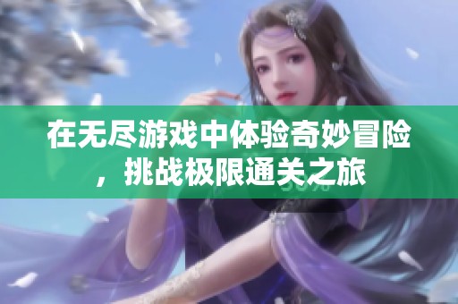 在无尽游戏中体验奇妙冒险，挑战极限通关之旅