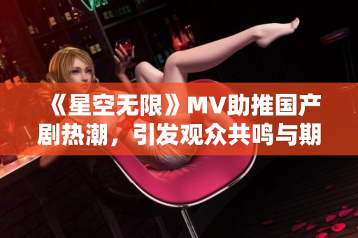 《星空无限》MV助推国产剧热潮，引发观众共鸣与期待
