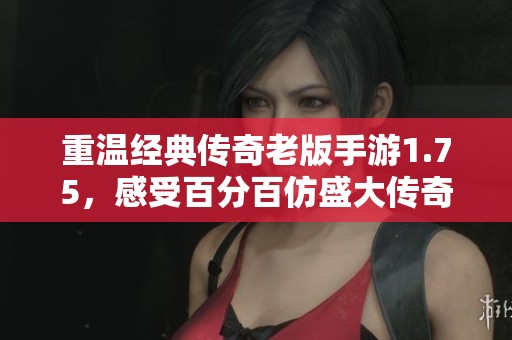 重温经典传奇老版手游1.75，感受百分百仿盛大传奇的热血战斗