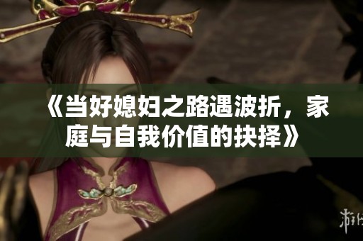 《当好媳妇之路遇波折，家庭与自我价值的抉择》