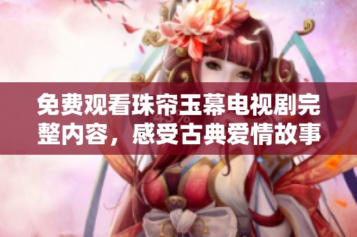 免费观看珠帘玉幕电视剧完整内容，感受古典爱情故事的魅力