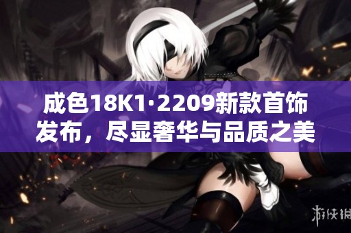 成色18K1·2209新款首饰发布，尽显奢华与品质之美