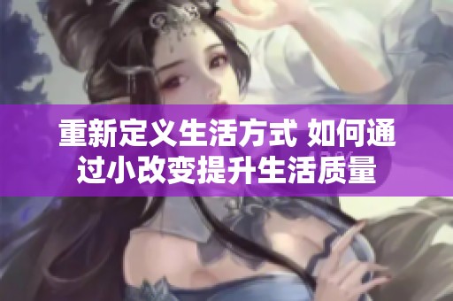 重新定义生活方式 如何通过小改变提升生活质量