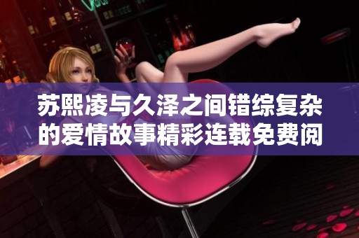 苏熙凌与久泽之间错综复杂的爱情故事精彩连载免费阅读