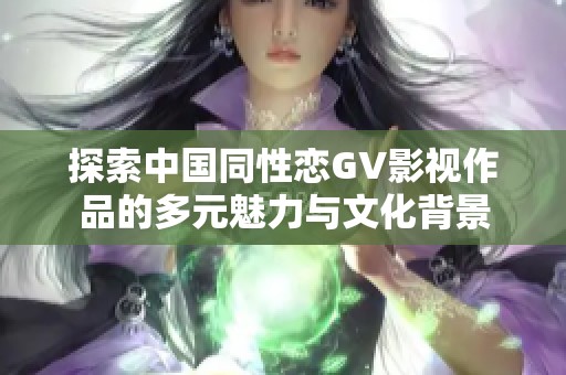 探索中国同性恋GV影视作品的多元魅力与文化背景