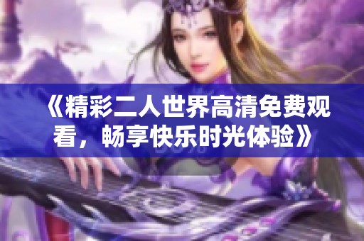 《精彩二人世界高清免费观看，畅享快乐时光体验》